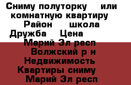 Сниму полуторку, 1 или 2 комнатную квартиру. › Район ­ 2 школа, Дружба. › Цена ­ 5 000 - Марий Эл респ., Волжский р-н Недвижимость » Квартиры сниму   . Марий Эл респ.